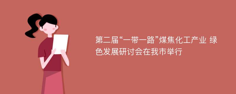 第二届“一带一路”煤焦化工产业 绿色发展研讨会在我市举行