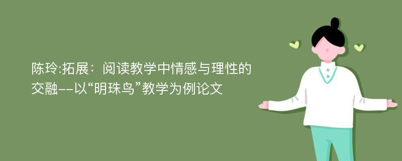 陈玲:拓展：阅读教学中情感与理性的交融--以“明珠鸟”教学为例论文