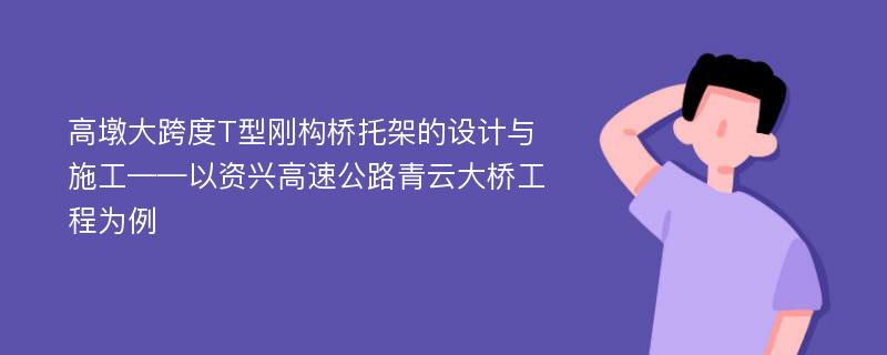 高墩大跨度T型刚构桥托架的设计与施工——以资兴高速公路青云大桥工程为例