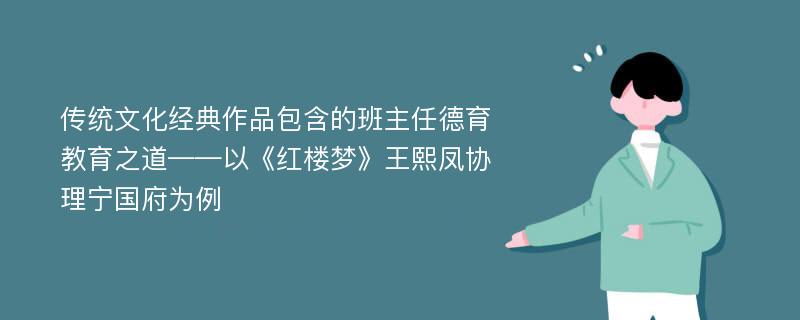 传统文化经典作品包含的班主任德育教育之道——以《红楼梦》王熙凤协理宁国府为例