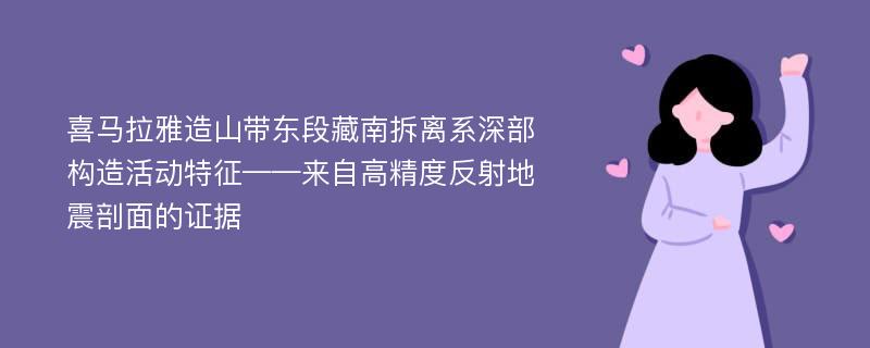 喜马拉雅造山带东段藏南拆离系深部构造活动特征——来自高精度反射地震剖面的证据