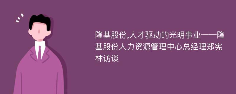 隆基股份,人才驱动的光明事业——隆基股份人力资源管理中心总经理郑宪林访谈