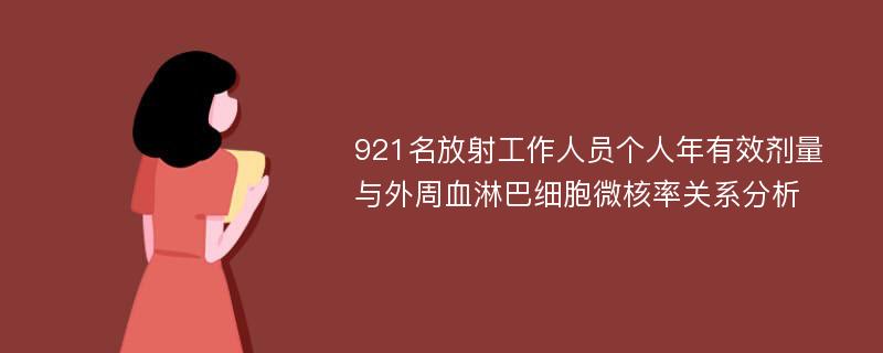 921名放射工作人员个人年有效剂量与外周血淋巴细胞微核率关系分析