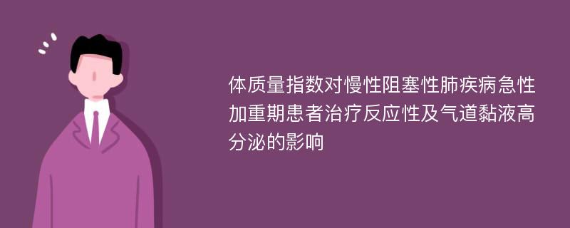 体质量指数对慢性阻塞性肺疾病急性加重期患者治疗反应性及气道黏液高分泌的影响