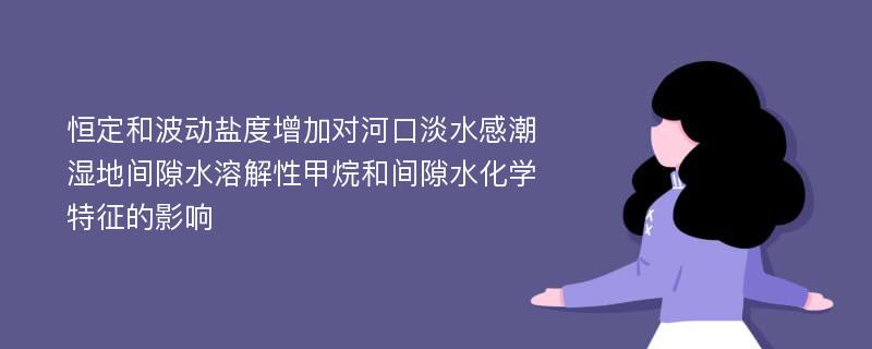 恒定和波动盐度增加对河口淡水感潮湿地间隙水溶解性甲烷和间隙水化学特征的影响