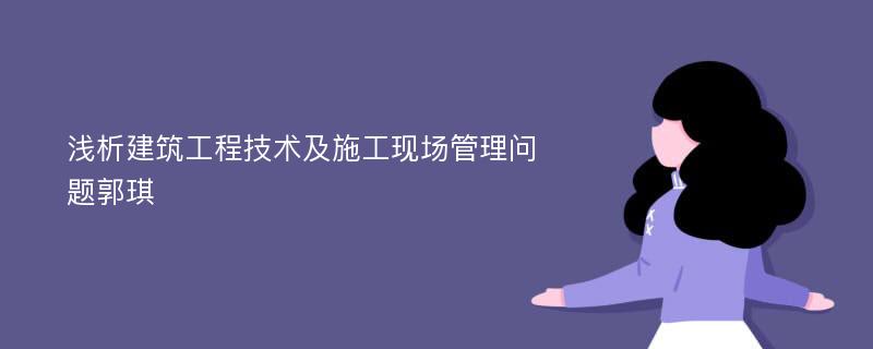 浅析建筑工程技术及施工现场管理问题郭琪