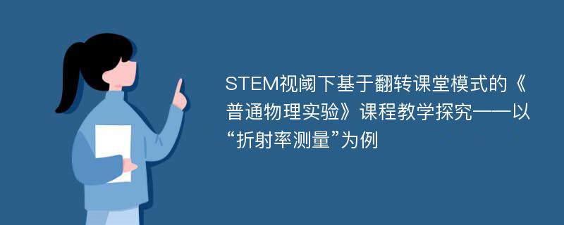 STEM视阈下基于翻转课堂模式的《普通物理实验》课程教学探究——以“折射率测量”为例