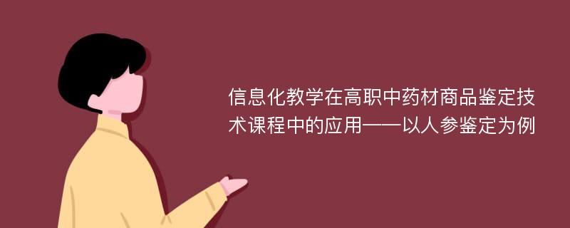 信息化教学在高职中药材商品鉴定技术课程中的应用——以人参鉴定为例