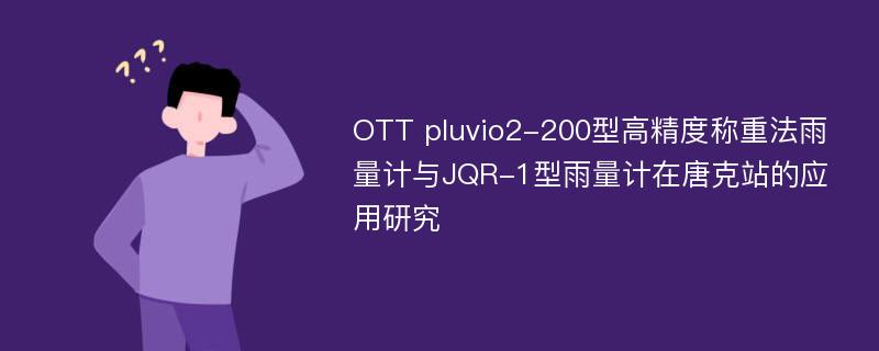 OTT pluvio2-200型高精度称重法雨量计与JQR-1型雨量计在唐克站的应用研究