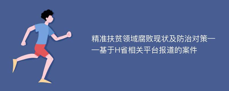 精准扶贫领域腐败现状及防治对策——基于H省相关平台报道的案件