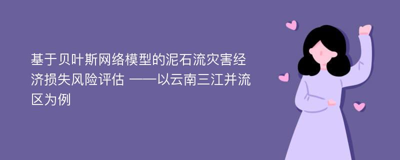 基于贝叶斯网络模型的泥石流灾害经济损失风险评估 ——以云南三江并流区为例