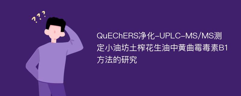 QuEChERS净化-UPLC-MS/MS测定小油坊土榨花生油中黄曲霉毒素B1方法的研究