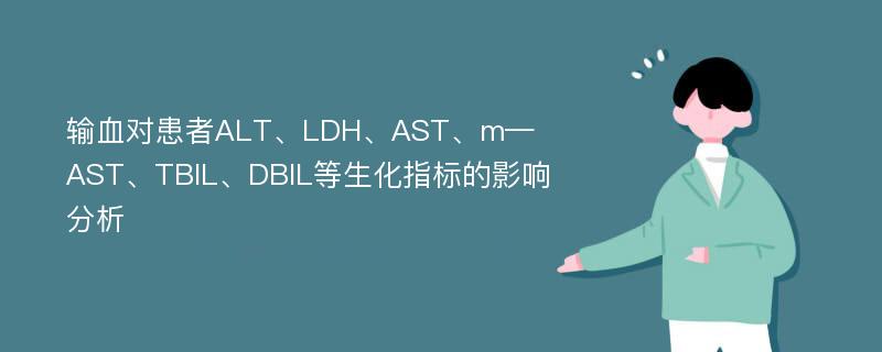 输血对患者ALT、LDH、AST、m—AST、TBIL、DBIL等生化指标的影响分析