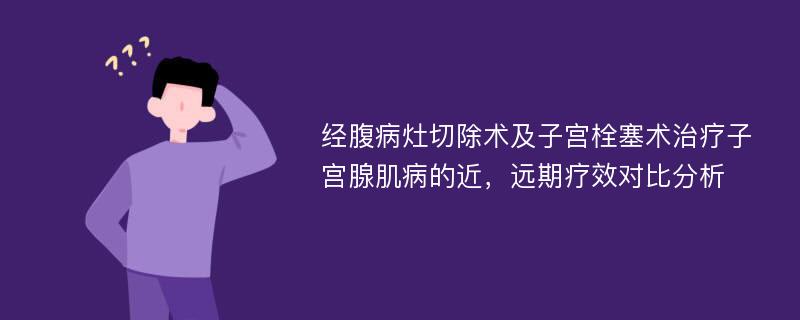 经腹病灶切除术及子宫栓塞术治疗子宫腺肌病的近，远期疗效对比分析