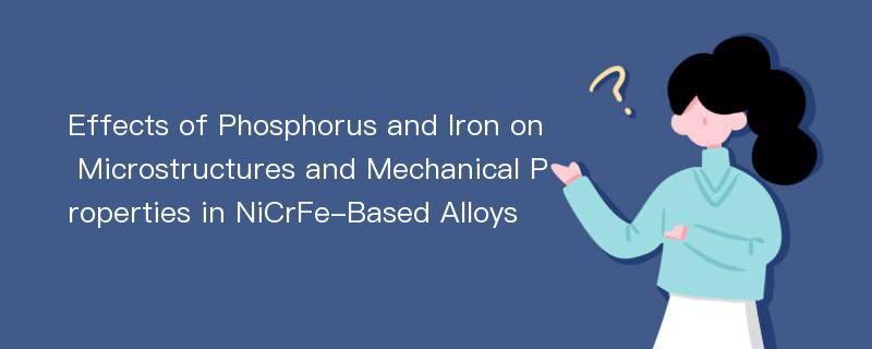 Effects of Phosphorus and Iron on Microstructures and Mechanical Properties in NiCrFe-Based Alloys