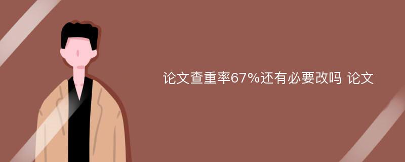 论文查重率67%还有必要改吗 论文