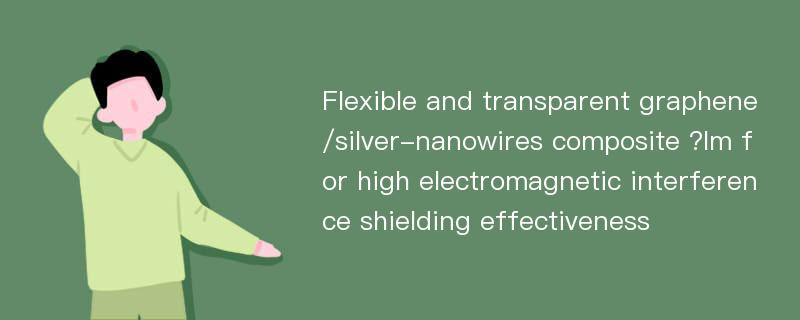 Flexible and transparent graphene/silver-nanowires composite ?lm for high electromagnetic interference shielding effectiveness