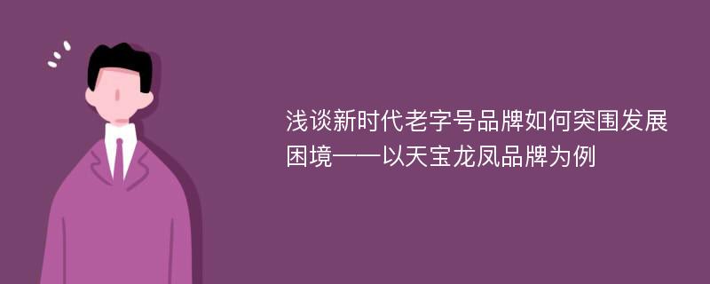 浅谈新时代老字号品牌如何突围发展困境——以天宝龙凤品牌为例