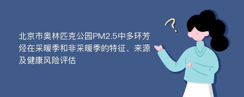 北京市奥林匹克公园PM2.5中多环芳烃在采暖季和非采暖季的特征、来源及健康风险评估