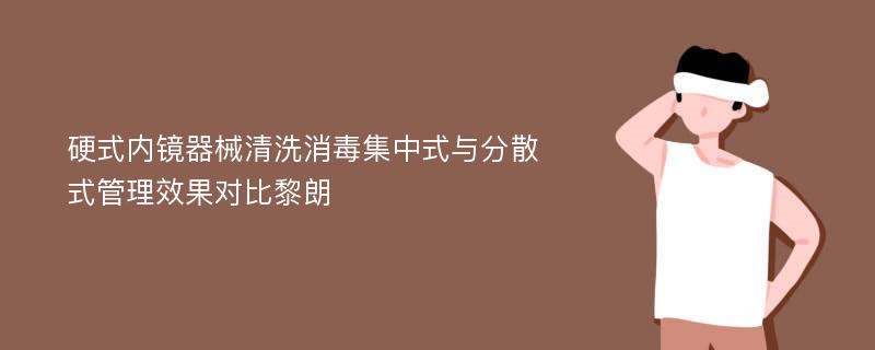 硬式内镜器械清洗消毒集中式与分散式管理效果对比黎朗