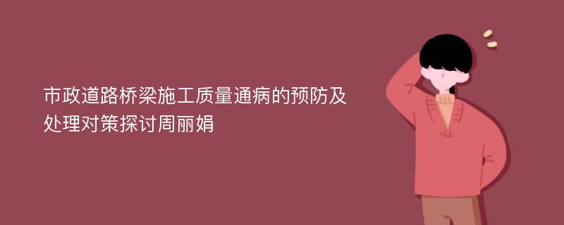 市政道路桥梁施工质量通病的预防及处理对策探讨周丽娟