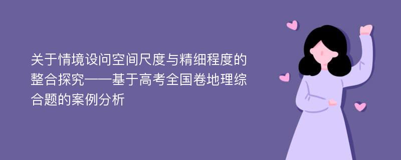 关于情境设问空间尺度与精细程度的整合探究——基于高考全国卷地理综合题的案例分析