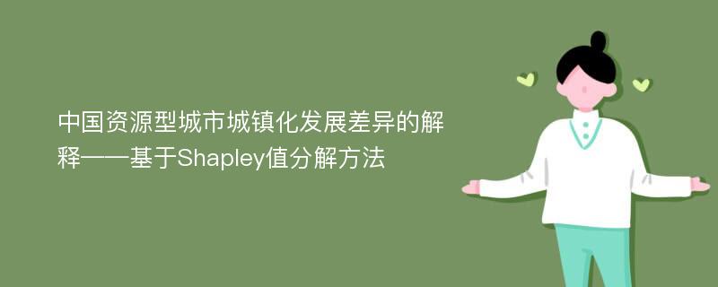 中国资源型城市城镇化发展差异的解释——基于Shapley值分解方法