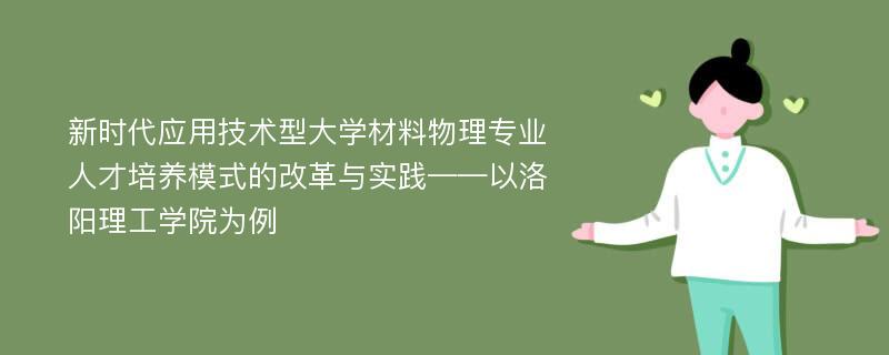 新时代应用技术型大学材料物理专业人才培养模式的改革与实践——以洛阳理工学院为例