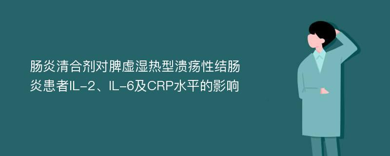 肠炎清合剂对脾虚湿热型溃疡性结肠炎患者IL-2、IL-6及CRP水平的影响