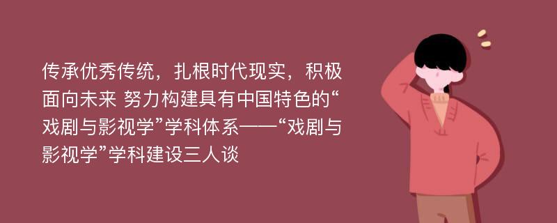 传承优秀传统，扎根时代现实，积极面向未来 努力构建具有中国特色的“戏剧与影视学”学科体系——“戏剧与影视学”学科建设三人谈