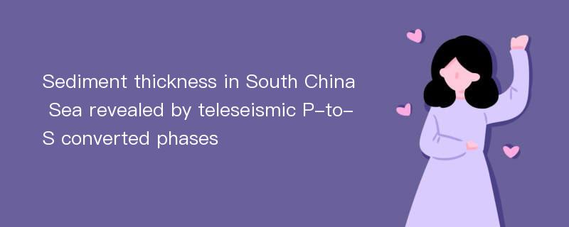 Sediment thickness in South China Sea revealed by teleseismic P-to-S converted phases