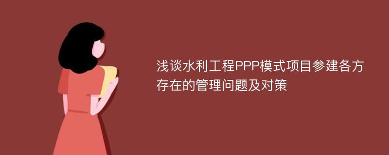 浅谈水利工程PPP模式项目参建各方存在的管理问题及对策