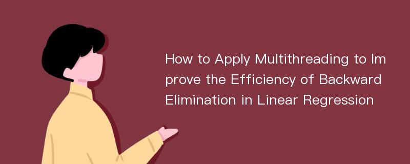 How to Apply Multithreading to Improve the Efficiency of Backward Elimination in Linear Regression