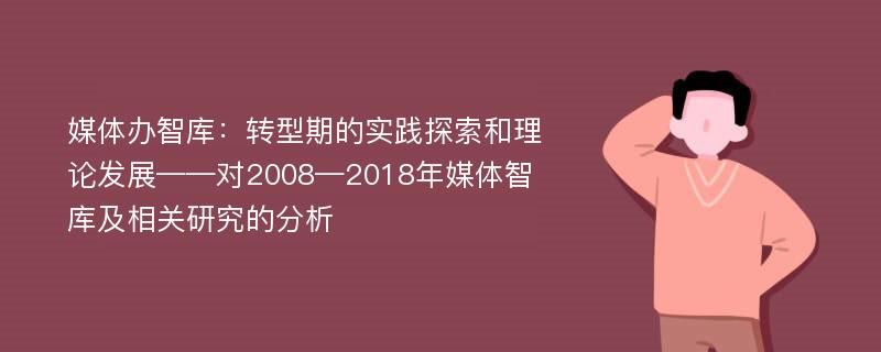 媒体办智库：转型期的实践探索和理论发展——对2008—2018年媒体智库及相关研究的分析