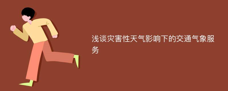 浅谈灾害性天气影响下的交通气象服务