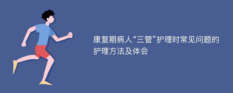 康复期病人“三管”护理时常见问题的护理方法及体会