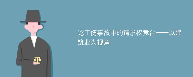 论工伤事故中的请求权竞合——以建筑业为视角