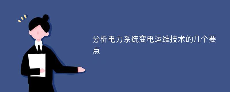 分析电力系统变电运维技术的几个要点