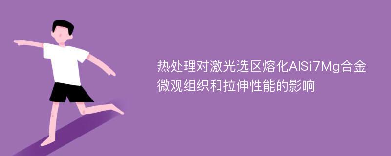 热处理对激光选区熔化AlSi7Mg合金微观组织和拉伸性能的影响