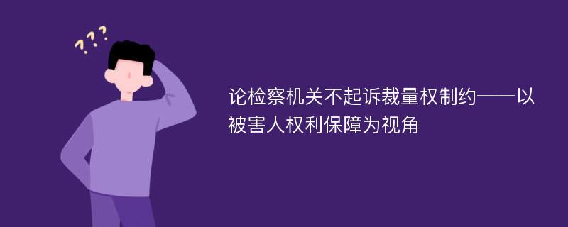 论检察机关不起诉裁量权制约——以被害人权利保障为视角