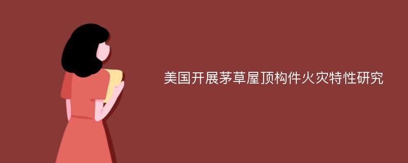 美国开展茅草屋顶构件火灾特性研究