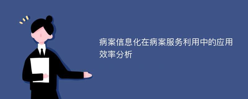 病案信息化在病案服务利用中的应用效率分析