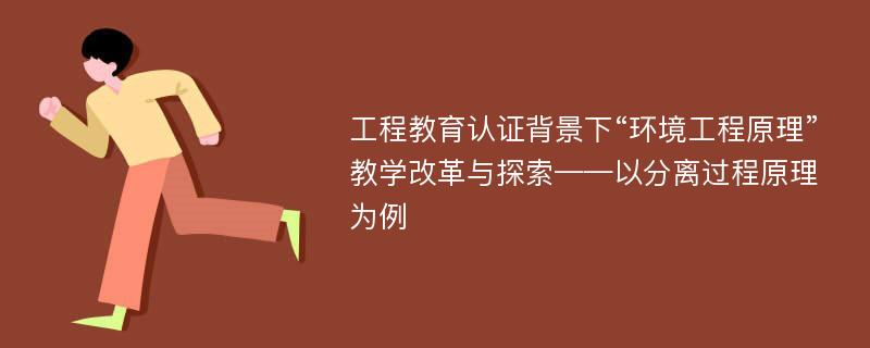 工程教育认证背景下“环境工程原理”教学改革与探索——以分离过程原理为例