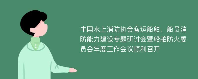 中国水上消防协会客运船舶、船员消防能力建设专题研讨会暨船舶防火委员会年度工作会议顺利召开