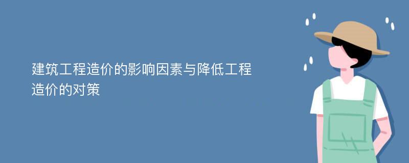 建筑工程造价的影响因素与降低工程造价的对策