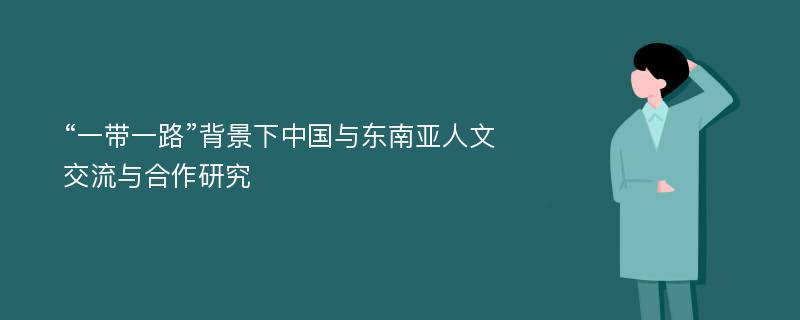 “一带一路”背景下中国与东南亚人文交流与合作研究