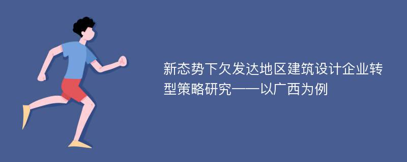 新态势下欠发达地区建筑设计企业转型策略研究——以广西为例