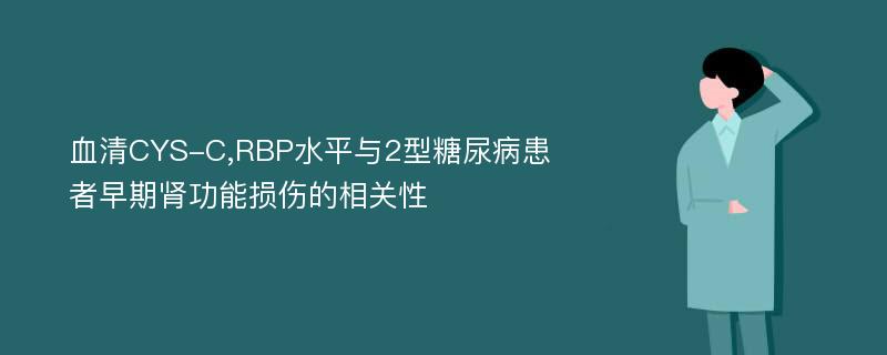 血清CYS-C,RBP水平与2型糖尿病患者早期肾功能损伤的相关性