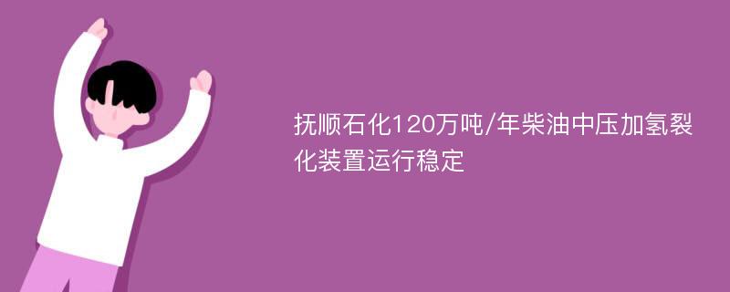 抚顺石化120万吨/年柴油中压加氢裂化装置运行稳定