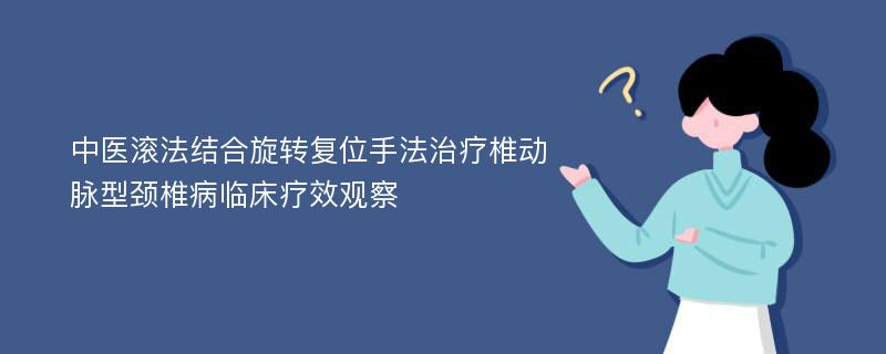 中医滚法结合旋转复位手法治疗椎动脉型颈椎病临床疗效观察